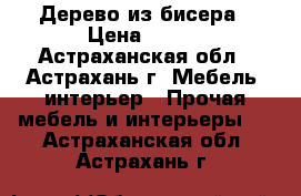 Дерево из бисера › Цена ­ 550 - Астраханская обл., Астрахань г. Мебель, интерьер » Прочая мебель и интерьеры   . Астраханская обл.,Астрахань г.